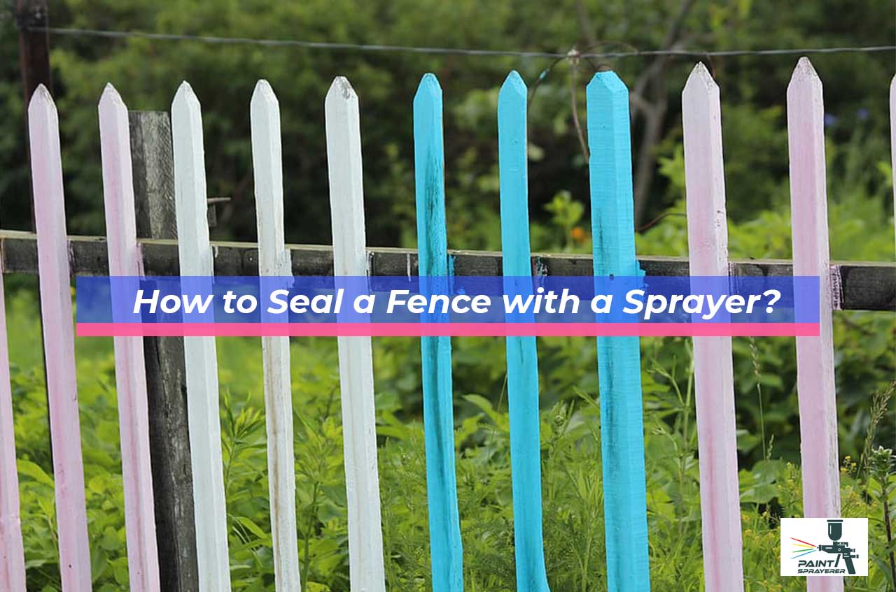 How to Seal a Fence with a Sprayer? Paint Sprayerer